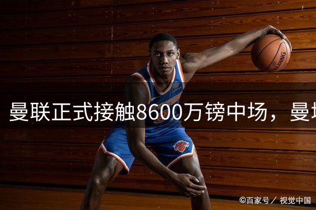 曼联正式接触8600万镑中场，曼城纽卡也在关注
