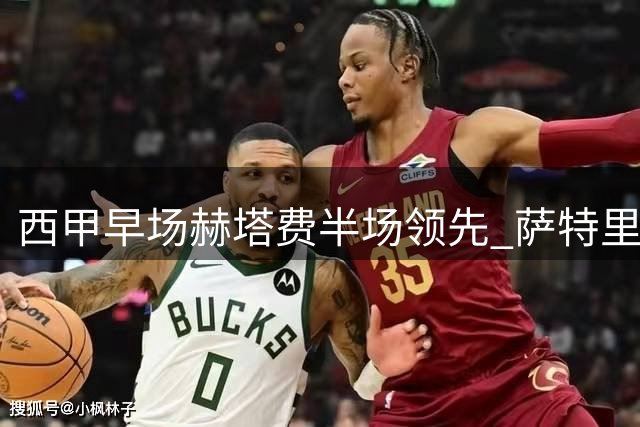 西甲早场赫塔费半场领先 萨特里亚诺建功破僵局